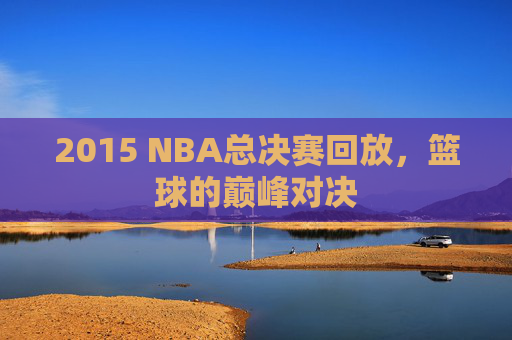 2015 NBA总决赛回放，篮球的巅峰对决