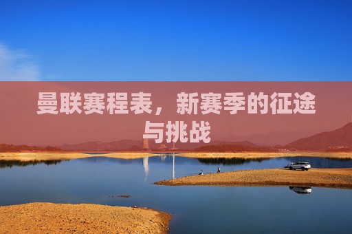曼联赛程表,新赛季的征途与挑战 曼联赛程表,新赛季的征途与挑战