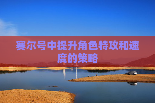 赛尔号中提升角色特攻和速度的策略