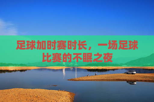 足球加时赛时长，一场足球比赛的不眠之夜