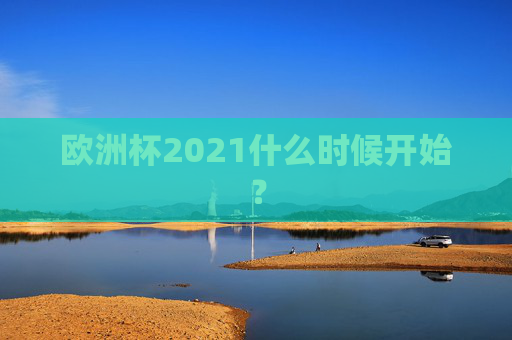 欧洲杯2021什么时候开始? 欧洲杯2021什么时候开始?