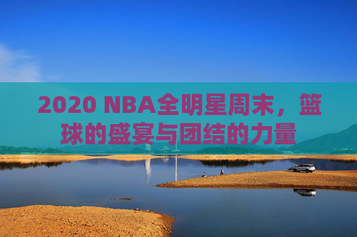 2020 NBA全明星周末，篮球的盛宴与团结的力量