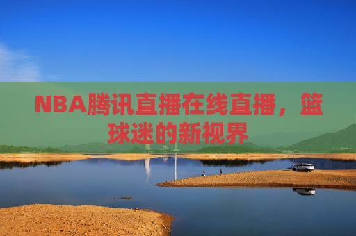 NBA腾讯直播在线直播，篮球迷的新视界