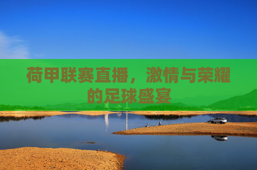荷甲联赛直播，激情与荣耀的足球盛宴