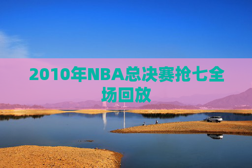 2010年NBA总决赛抢七全场回放