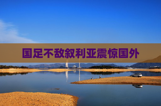 国足不敌叙利亚震惊国外