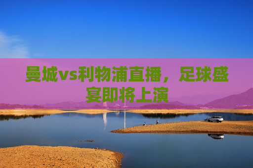 曼城vs利物浦直播，足球盛宴即将上演