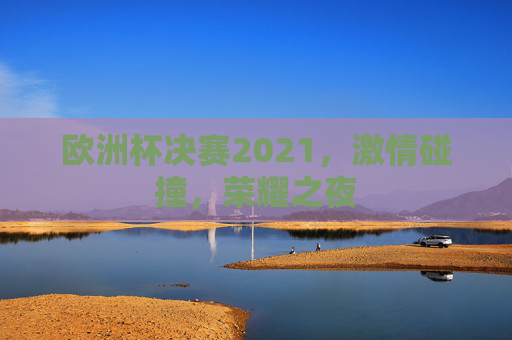 欧洲杯决赛2021，激情碰撞，荣耀之夜