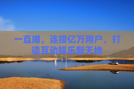 一直播，连接亿万用户，打造互动娱乐新天地