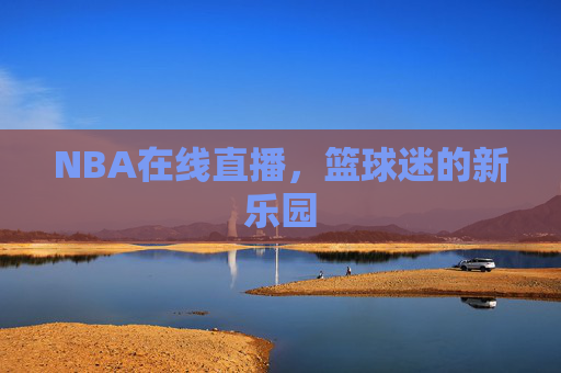 NBA在线直播，篮球迷的新乐园