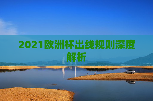 2021欧洲杯出线规则深度解析 2021欧洲杯出线规则深度解析