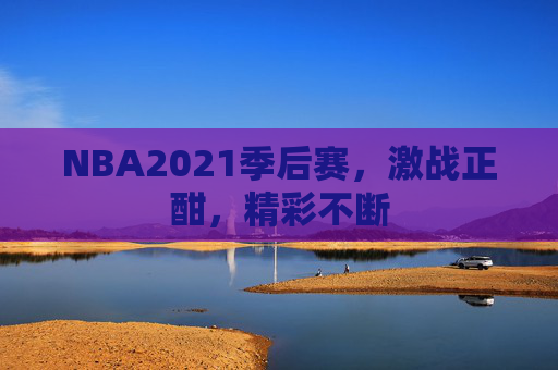 NBA2021季后赛，激战正酣，精彩不断