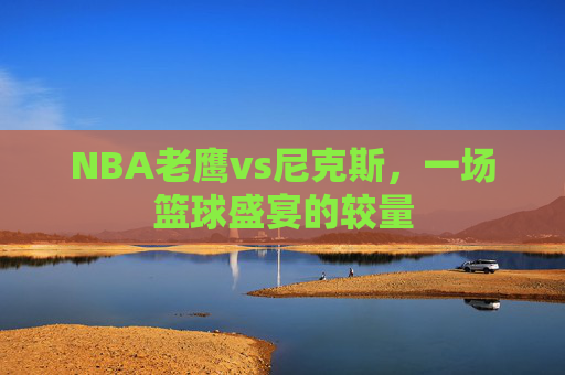 NBA老鹰vs尼克斯，一场篮球盛宴的较量