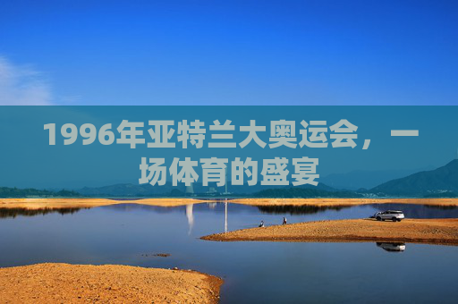 1996年亚特兰大奥运会，一场体育的盛宴