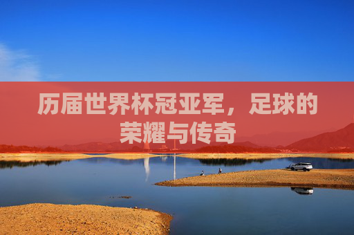 历届世界杯冠亚军,足球的荣耀与传奇 历届世界杯冠亚军,足球的荣耀与传奇
