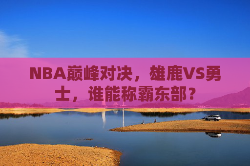 NBA巅峰对决，雄鹿VS勇士，谁能称霸东部？