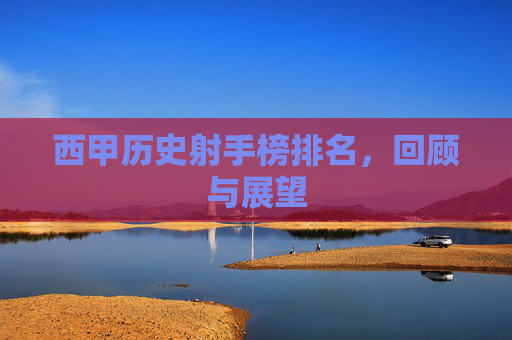 西甲历史射手榜排名,回顾与展望 西甲历史射手榜排名,回顾与展望