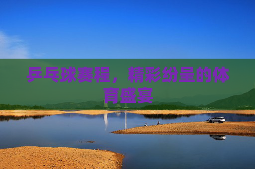 乒乓球赛程，精彩纷呈的体育盛宴
