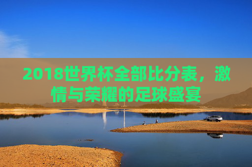 2018世界杯全部比分表，激情与荣耀的足球盛宴
