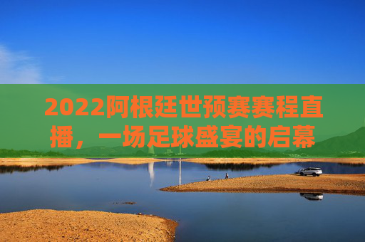 2022阿根廷世预赛赛程直播,一场足球盛宴的启幕 2022阿根廷世预赛赛程直播,一场足球盛宴的启幕