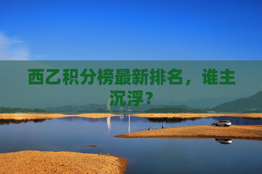西乙积分榜最新排名，谁主沉浮？