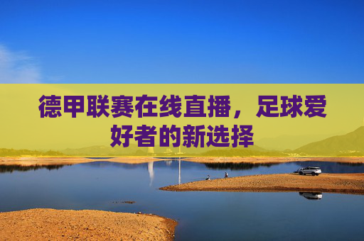 德甲联赛在线直播,足球爱好者的新选择 德甲联赛在线直播,足球爱好者的新选择