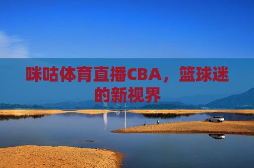 咪咕体育直播CBA，篮球迷的新视界