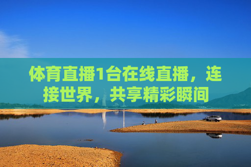体育直播1台在线直播，连接世界，共享精彩瞬间