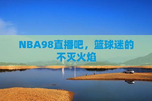 NBA98直播吧，篮球迷的不灭火焰