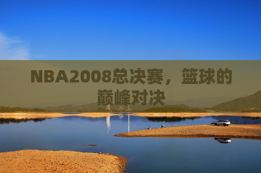 NBA2008总决赛，篮球的巅峰对决