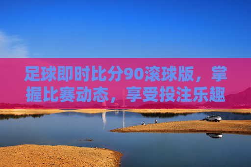 足球即时比分90滚球版,掌握比赛动态,享受投注乐趣 足球即时比分90滚球版,掌握比赛动态,享受投注乐趣