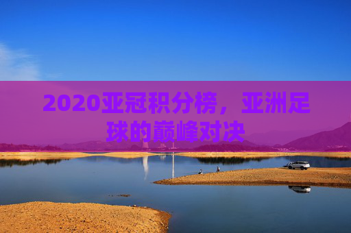 2020亚冠积分榜，亚洲足球的巅峰对决