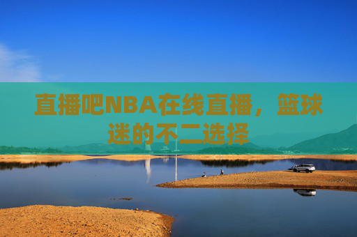 直播吧NBA在线直播,篮球迷的不二选择 直播吧NBA在线直播,篮球迷的不二选择