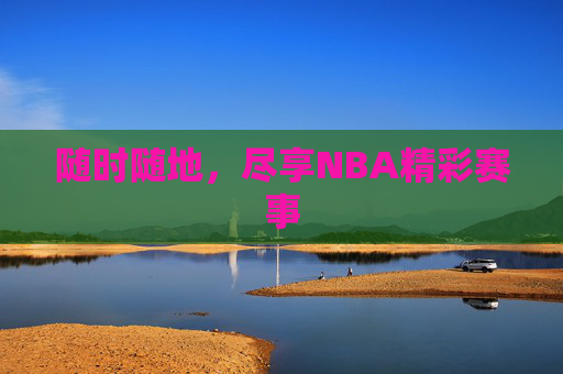 随时随地,尽享NBA精彩赛事 随时随地,尽享NBA精彩赛事