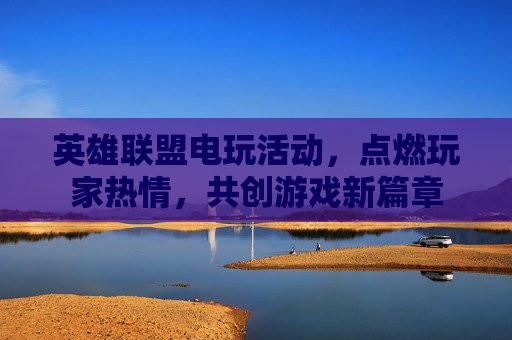 英雄联盟电玩活动，点燃玩家热情，共创游戏新篇章