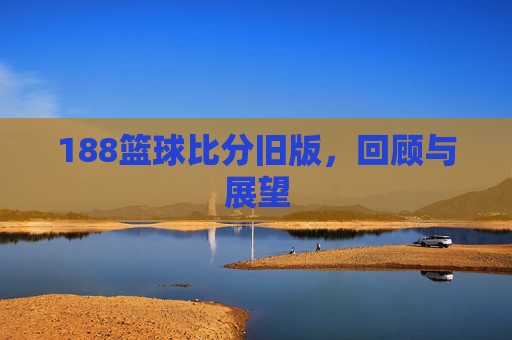 188篮球比分旧版,回顾与展望 188篮球比分旧版,回顾与展望