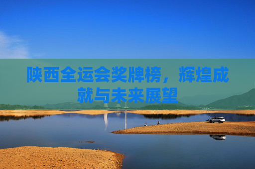 陕西全运会奖牌榜，辉煌成就与未来展望