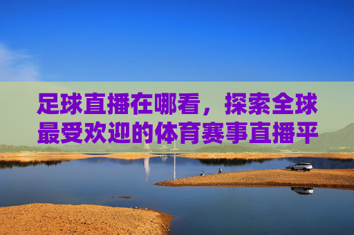 足球直播在哪看,探索全球最受欢迎的体育赛事直播平台 足球直播在哪看,探索全球最受欢迎的体育赛事直播平台