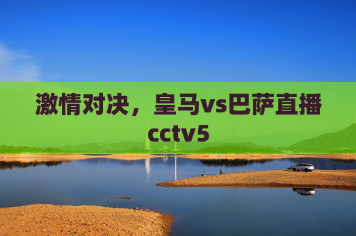 激情对决,皇马vs巴萨直播cctv5 激情对决,皇马vs巴萨直播cctv5