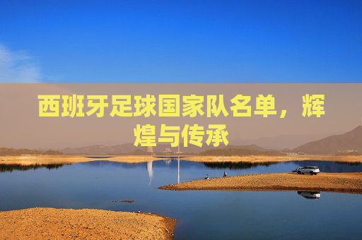 西班牙足球国家队名单，辉煌与传承