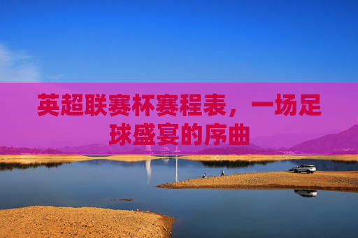 英超联赛杯赛程表，一场足球盛宴的序曲