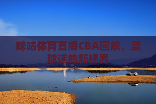 咪咕体育直播CBA回放,篮球迷的新视界 咪咕体育直播CBA回放,篮球迷的新视界