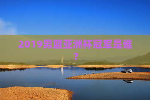 2019男篮亚洲杯冠军是谁？