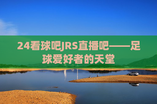 24看球吧JRS直播吧——足球爱好者的天堂