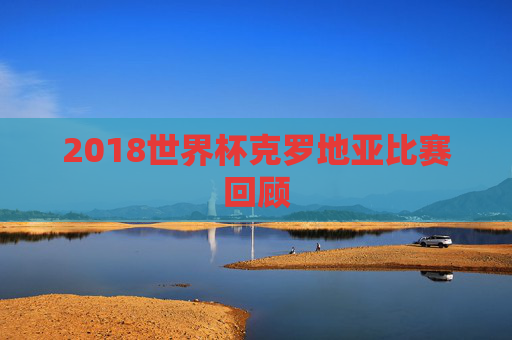 2018世界杯克罗地亚比赛回顾 2018世界杯克罗地亚比赛回顾