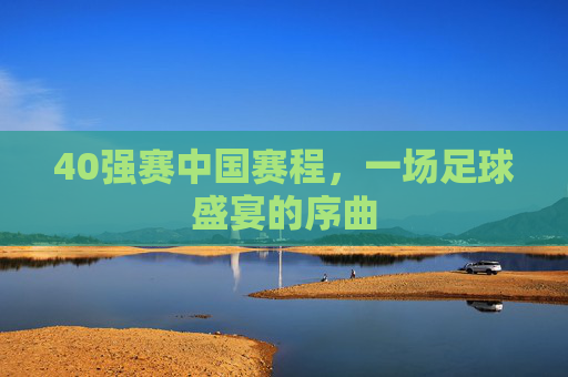 40强赛中国赛程，一场足球盛宴的序曲