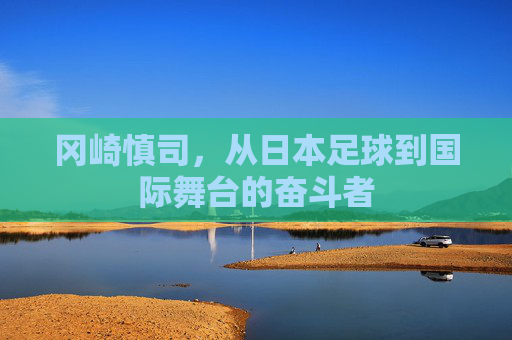 冈崎慎司，从日本足球到国际舞台的奋斗者
