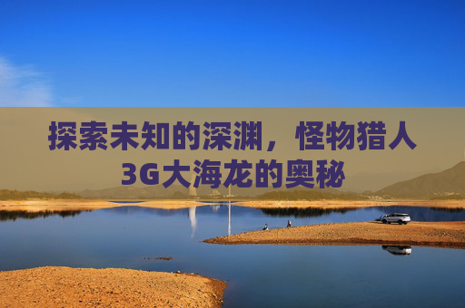 探索未知的深渊，怪物猎人3G大海龙的奥秘
