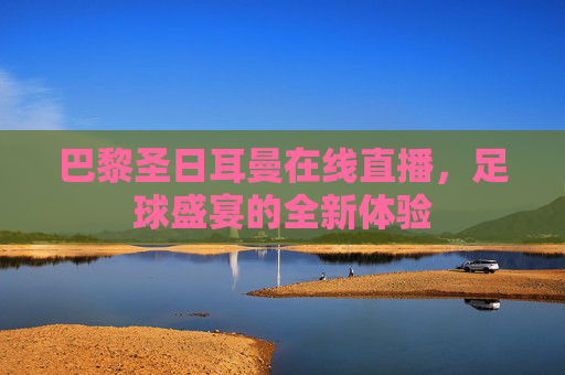 巴黎圣日耳曼在线直播，足球盛宴的全新体验