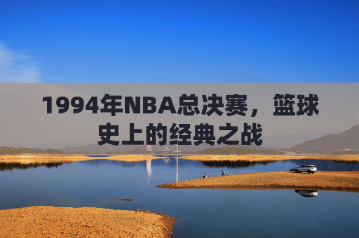 1994年NBA总决赛，篮球史上的经典之战